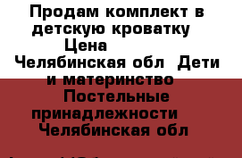 Продам комплект в детскую кроватку › Цена ­ 3 700 - Челябинская обл. Дети и материнство » Постельные принадлежности   . Челябинская обл.